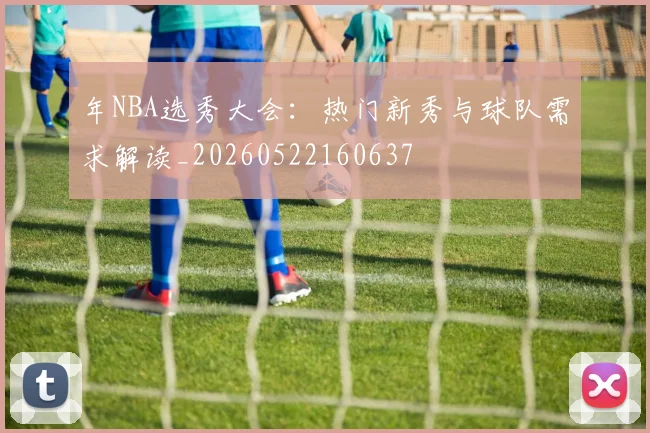 年NBA选秀大会：热门新秀与球队需求解读_20260522160637