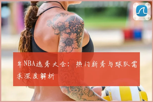 年NBA选秀大会：热门新秀与球队需求深度解析