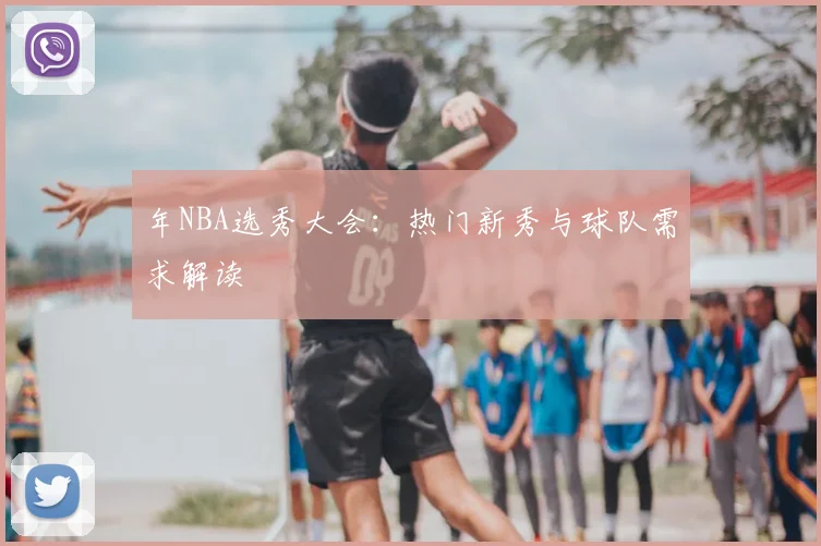 年NBA选秀大会:热门新秀与球队需求解读