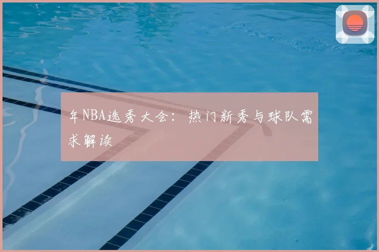 年NBA选秀大会：热门新秀与球队需求解读