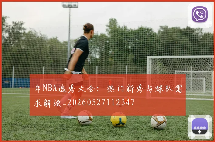年NBA选秀大会:热门新秀与球队需求解读_20260527112347