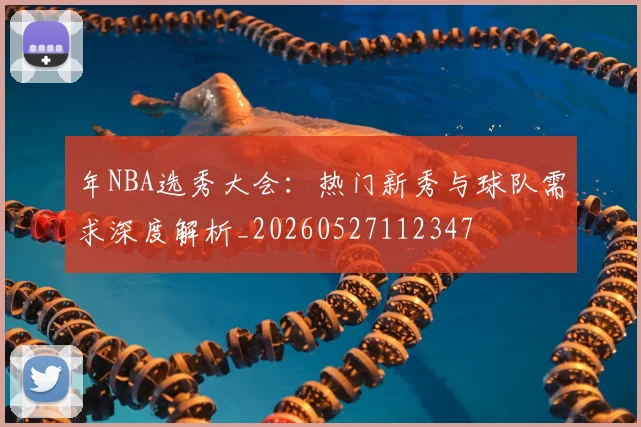 年NBA选秀大会:热门新秀与球队需求深度解析_20260527112347