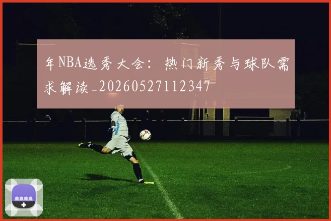 年NBA选秀大会：热门新秀与球队需求解读_20260527112347