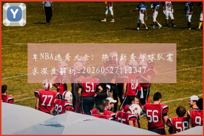 年NBA选秀大会：热门新秀与球队需求深度解析_20260527112347